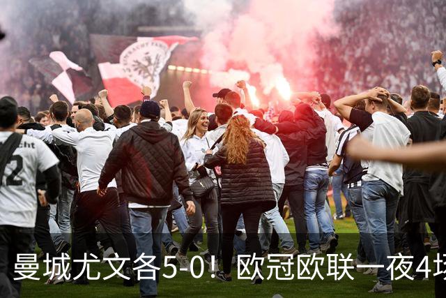 曼城尤文各5-0！欧冠欧联一夜4场焦点赛